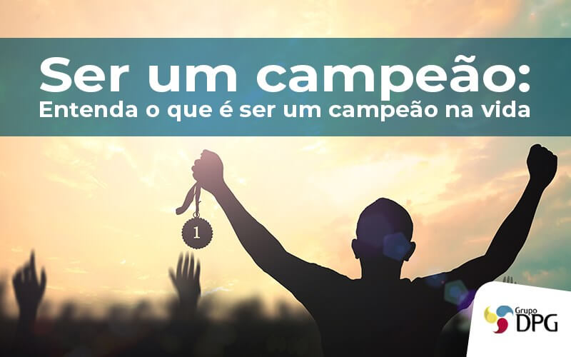 Ser Um Campeao O Que E Ser Um Campeao Na Vida - Grupo DPG | Marketing Contábil Além da conta!